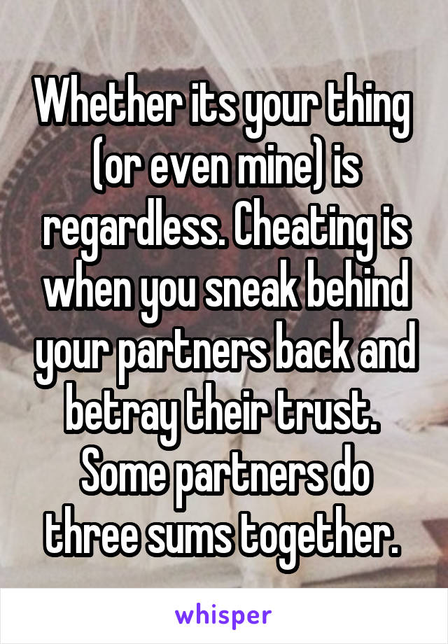 Whether its your thing  (or even mine) is regardless. Cheating is when you sneak behind your partners back and betray their trust. 
Some partners do three sums together. 