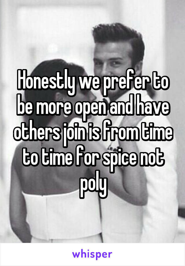 Honestly we prefer to be more open and have others join is from time to time for spice not poly