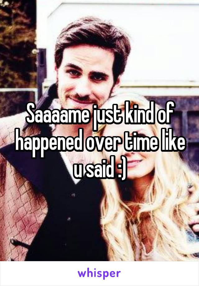 Saaaame just kind of happened over time like u said :)