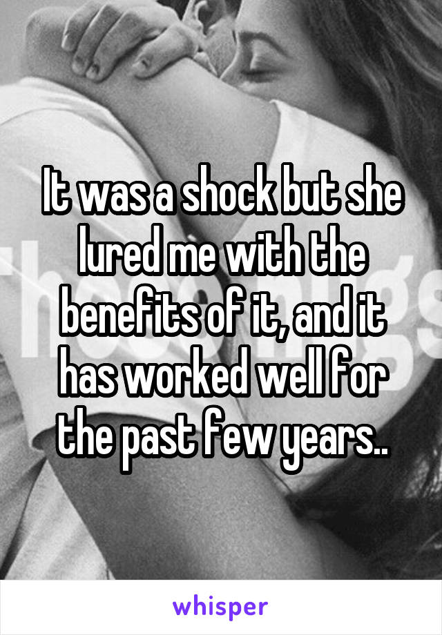 It was a shock but she lured me with the benefits of it, and it has worked well for the past few years..