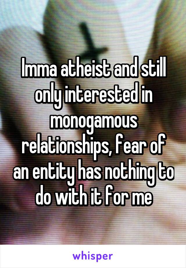 Imma atheist and still only interested in monogamous relationships, fear of an entity has nothing to do with it for me