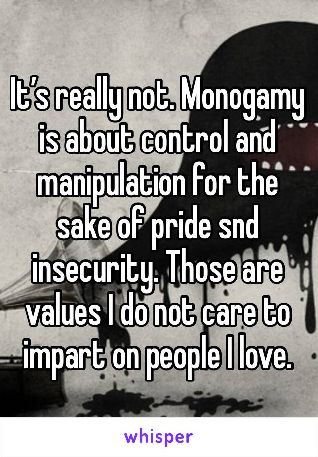 It’s really not. Monogamy is about control and manipulation for the sake of pride snd insecurity. Those are values I do not care to impart on people I love. 