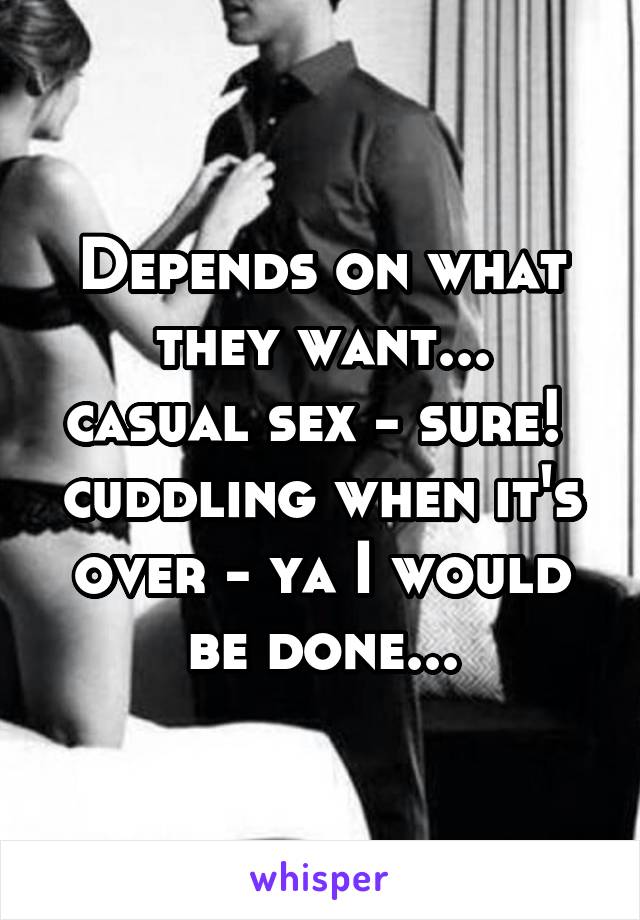 Depends on what they want...
casual sex - sure! 
cuddling when it's over - ya I would be done...