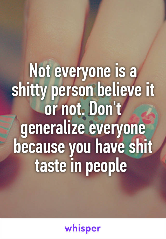 Not everyone is a shitty person believe it or not. Don't generalize everyone because you have shit taste in people 