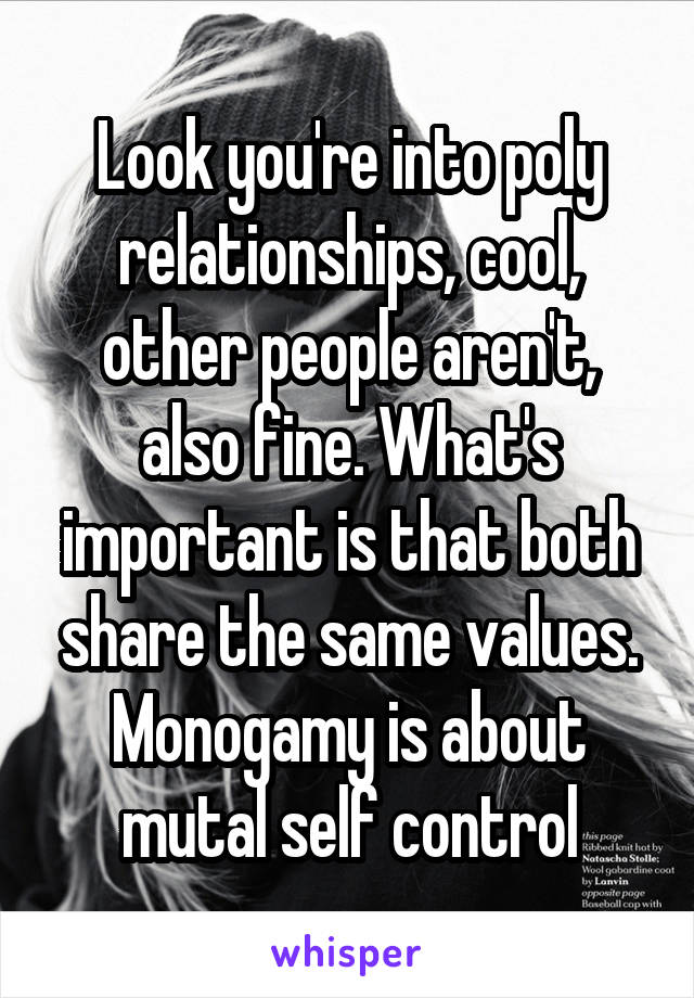 Look you're into poly relationships, cool, other people aren't, also fine. What's important is that both share the same values. Monogamy is about mutal self control