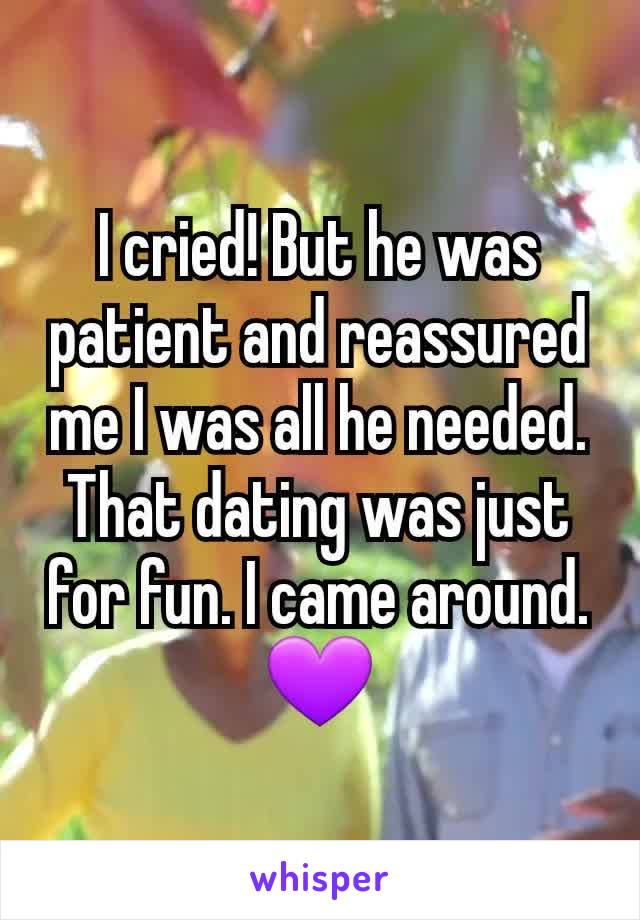 I cried! But he was patient and reassured me I was all he needed. That dating was just for fun. I came around. 💜