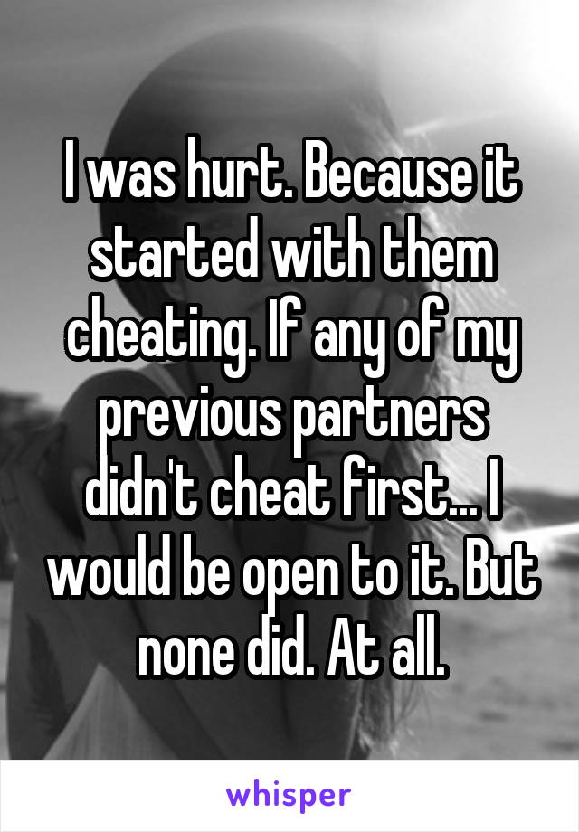 I was hurt. Because it started with them cheating. If any of my previous partners didn't cheat first... I would be open to it. But none did. At all.