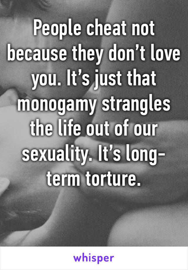 People cheat not because they don’t love you. It’s just that monogamy strangles the life out of our sexuality. It’s long-term torture. 