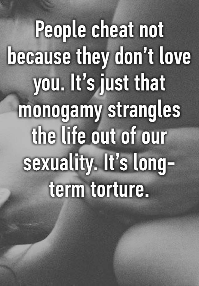 People cheat not because they don’t love you. It’s just that monogamy strangles the life out of our sexuality. It’s long-term torture. 