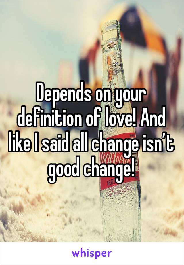 Depends on your definition of love! And like I said all change isn’t good change! 