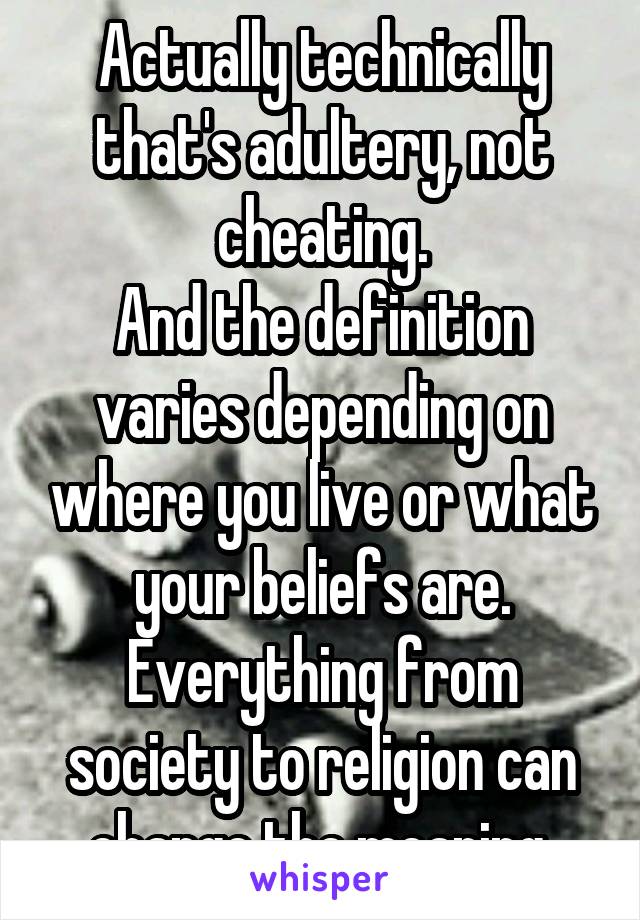 Actually technically that's adultery, not cheating.
And the definition varies depending on where you live or what your beliefs are.
Everything from society to religion can change the meaning.