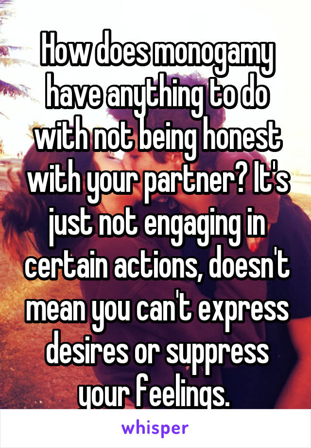 How does monogamy have anything to do with not being honest with your partner? It's just not engaging in certain actions, doesn't mean you can't express desires or suppress your feelings. 