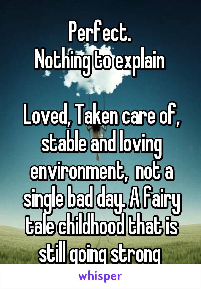 Perfect. 
Nothing to explain 

Loved, Taken care of, stable and loving environment,  not a single bad day. A fairy tale childhood that is still going strong 