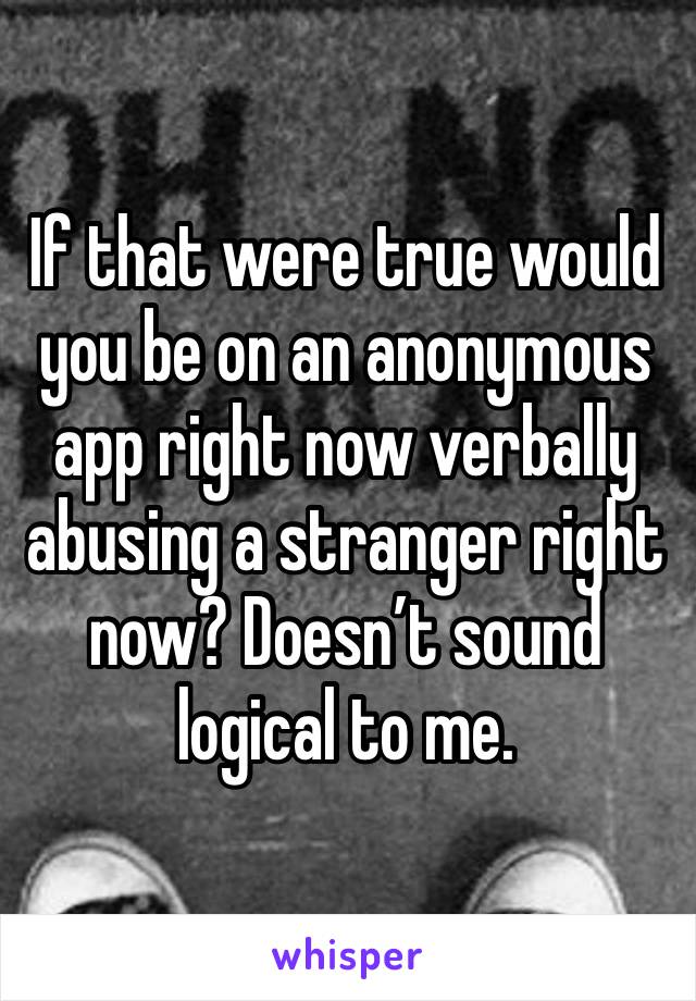 If that were true would you be on an anonymous app right now verbally abusing a stranger right now? Doesn’t sound logical to me. 