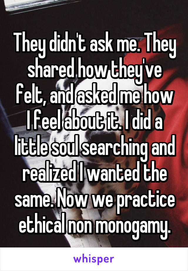 They didn't ask me. They shared how they've felt, and asked me how I feel about it. I did a little soul searching and realized I wanted the same. Now we practice ethical non monogamy.