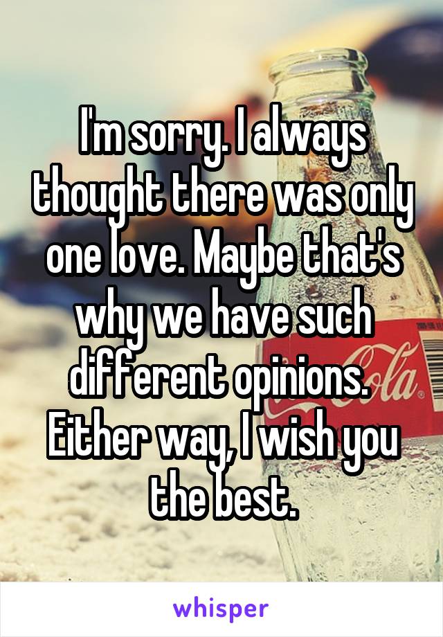 I'm sorry. I always thought there was only one love. Maybe that's why we have such different opinions. 
Either way, I wish you the best.