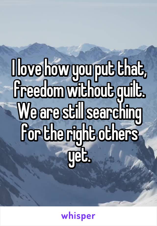 I love how you put that, freedom without guilt. We are still searching for the right others yet.