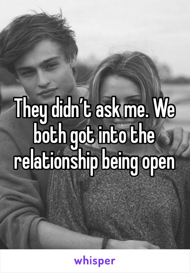 They didn’t ask me. We both got into the relationship being open 