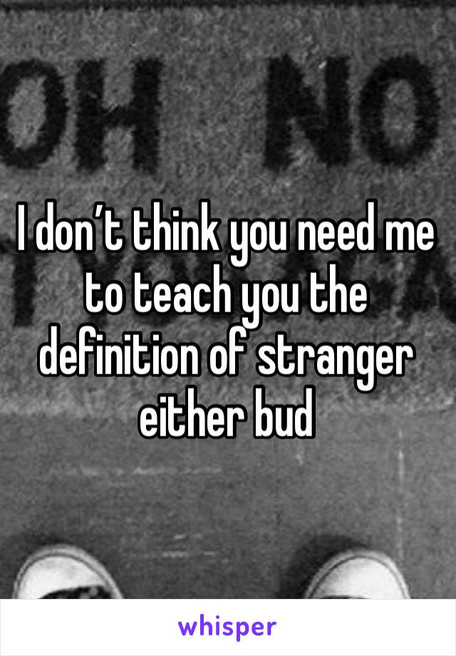 I don’t think you need me to teach you the definition of stranger either bud 