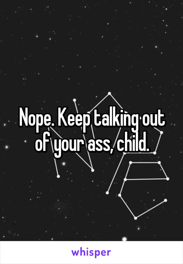 Nope. Keep talking out of your ass, child.