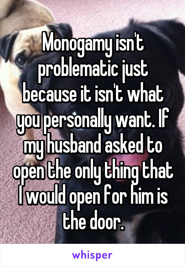 Monogamy isn't problematic just because it isn't what you personally want. If my husband asked to open the only thing that I would open for him is the door.