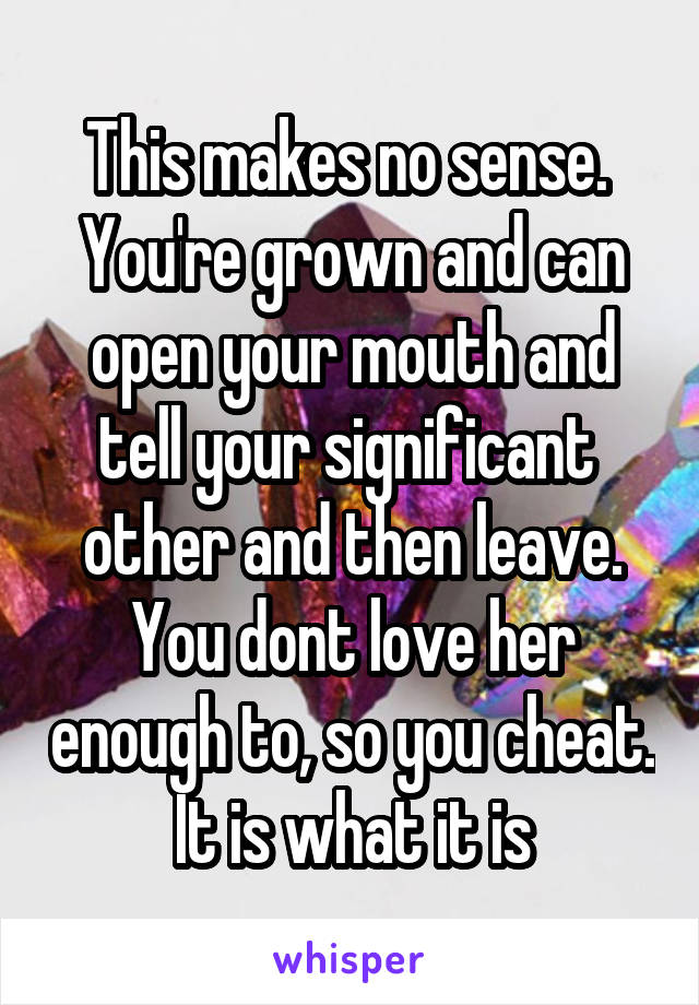 This makes no sense.  You're grown and can open your mouth and tell your significant  other and then leave. You dont love her enough to, so you cheat. It is what it is