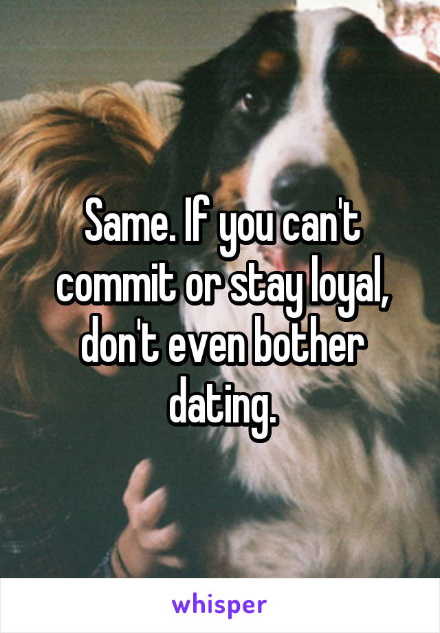 Same. If you can't commit or stay loyal, don't even bother dating.