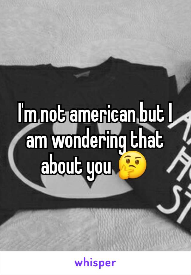 I'm not american but I am wondering that about you 🤔