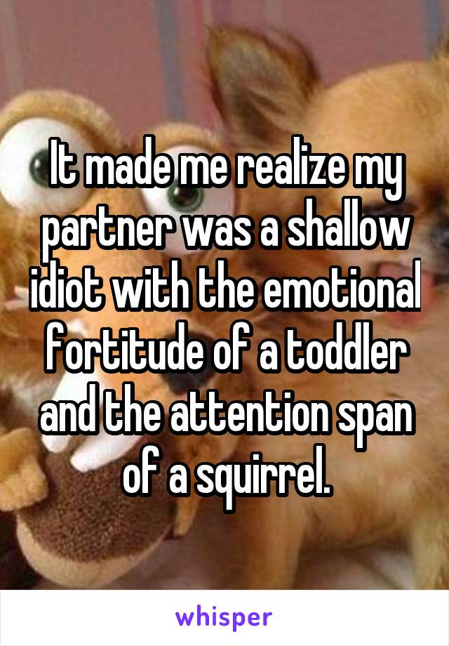 It made me realize my partner was a shallow idiot with the emotional fortitude of a toddler and the attention span of a squirrel.