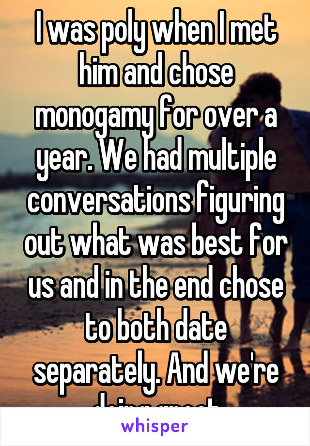 I was poly when I met him and chose monogamy for over a year. We had multiple conversations figuring out what was best for us and in the end chose to both date separately. And we're doing great