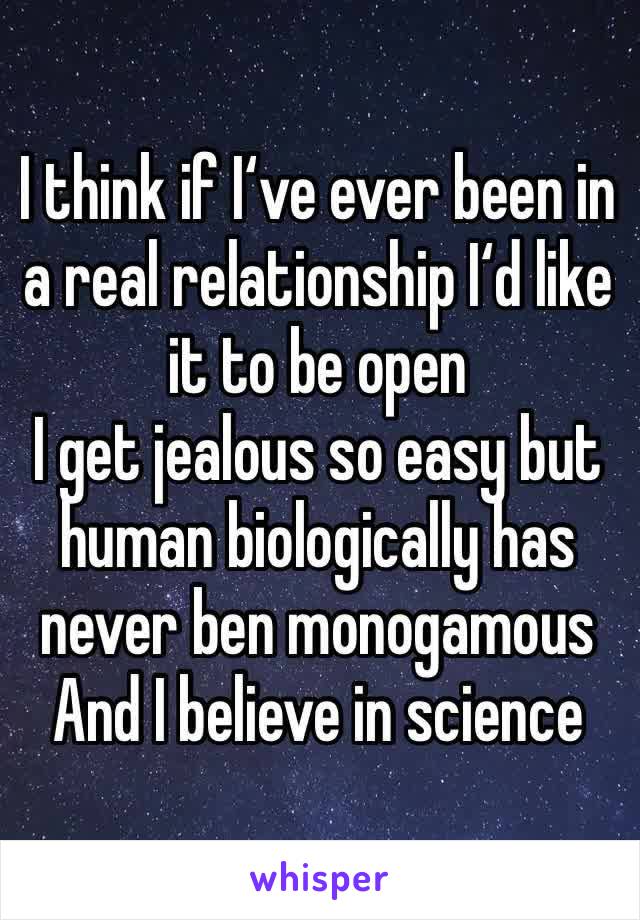 I think if I‘ve ever been in a real relationship I‘d like it to be open 
I get jealous so easy but human biologically has never ben monogamous 
And I believe in science 