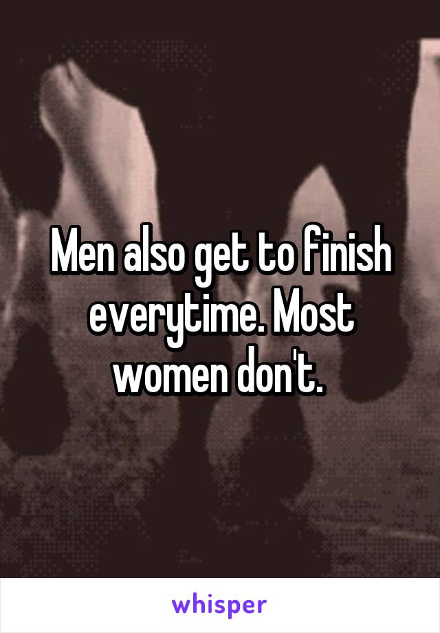 Men also get to finish everytime. Most women don't. 