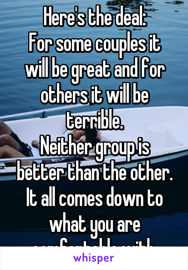 Here's the deal:
For some couples it will be great and for others it will be terrible.
Neither group is better than the other.
It all comes down to what you are comfortable with.