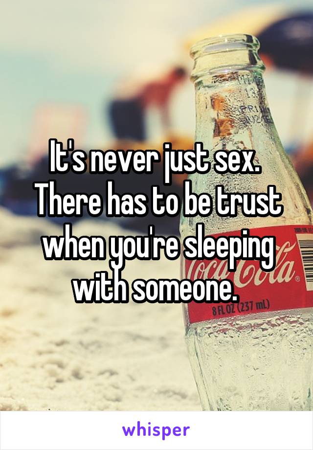 It's never just sex. 
There has to be trust when you're sleeping with someone. 