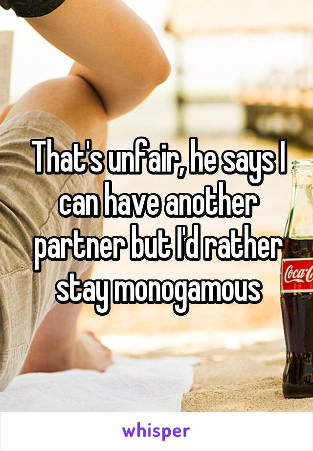 That's unfair, he says I can have another partner but I'd rather stay monogamous