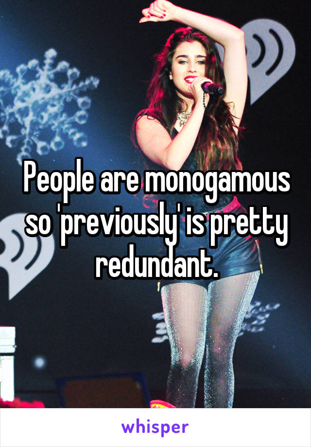 People are monogamous so 'previously' is pretty redundant.