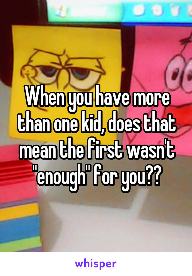 When you have more than one kid, does that mean the first wasn't "enough" for you??