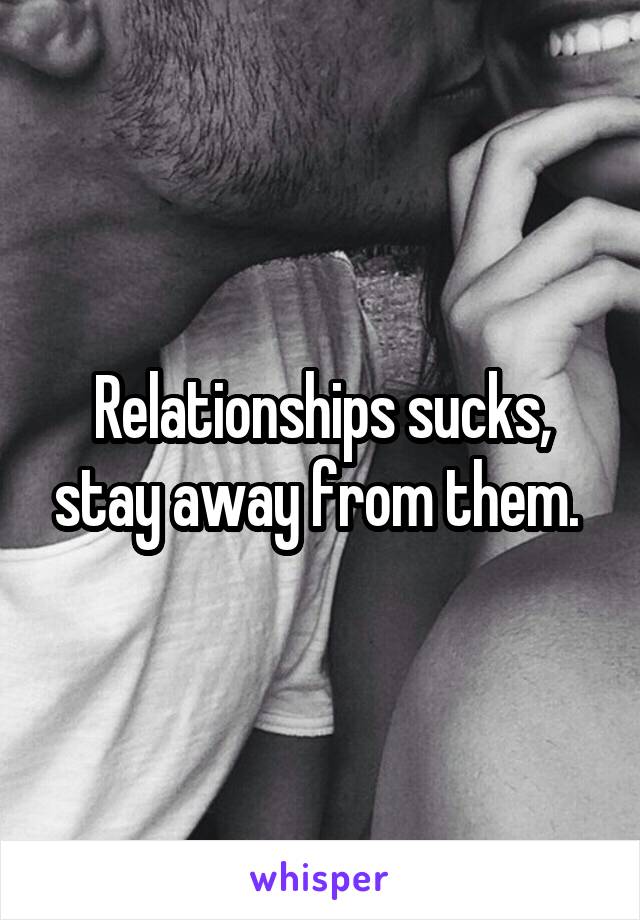 Relationships sucks, stay away from them. 