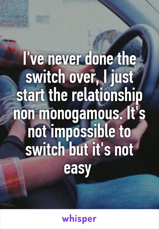 I've never done the switch over, I just start the relationship non monogamous. It's not impossible to switch but it's not easy 