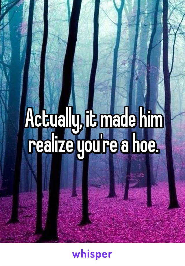 Actually, it made him realize you're a hoe.