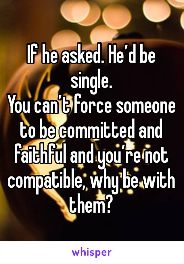 If he asked. He’d be single. 
You can’t force someone to be committed and faithful and you’re not compatible, why be with them? 