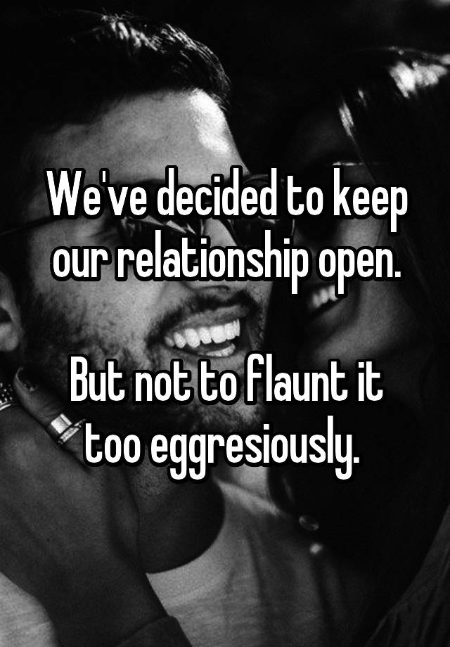 We've decided to keep our relationship open.

But not to flaunt it too eggresiously. 