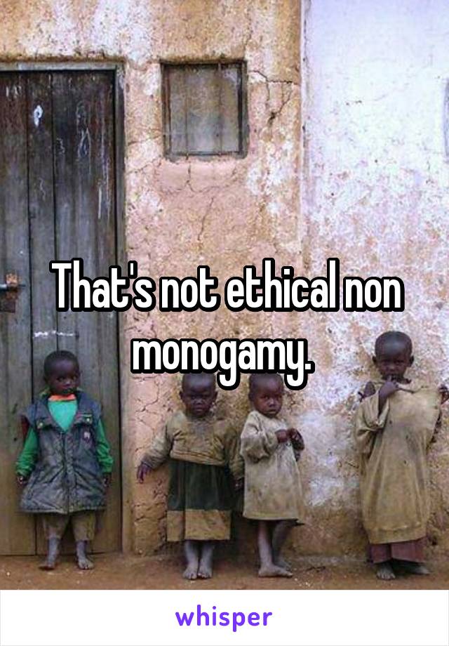 That's not ethical non monogamy. 