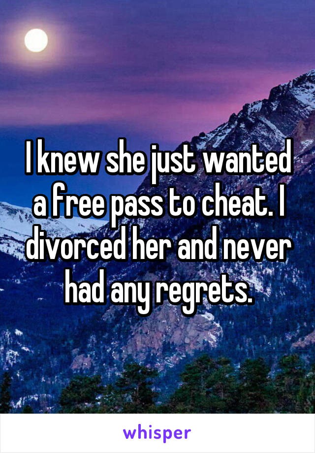 I knew she just wanted a free pass to cheat. I divorced her and never had any regrets.