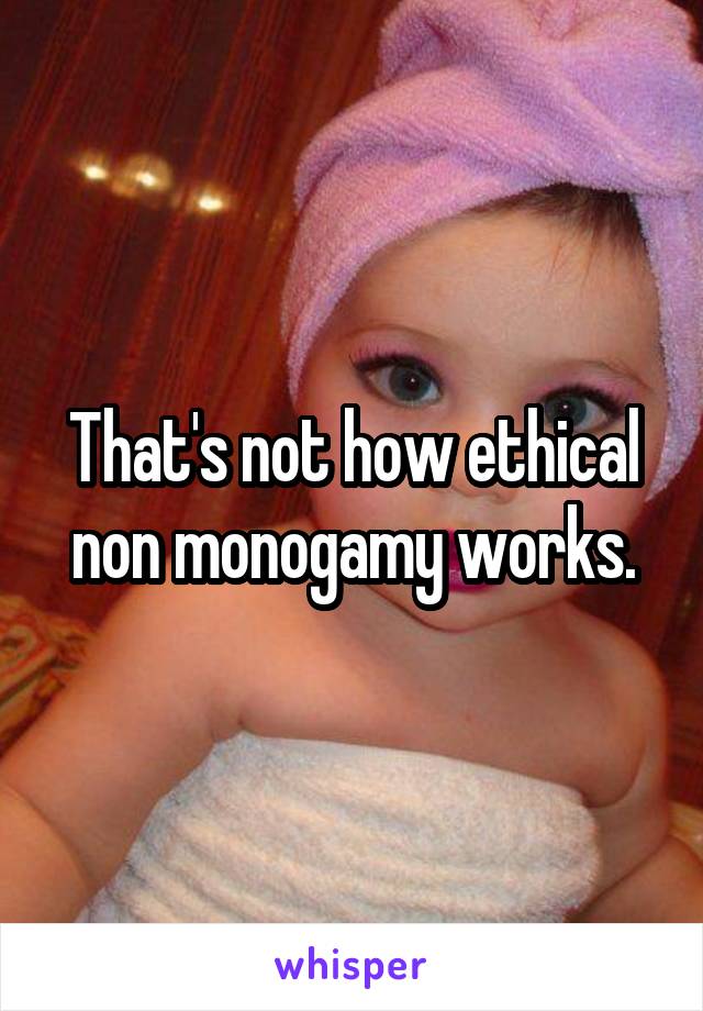 That's not how ethical non monogamy works.