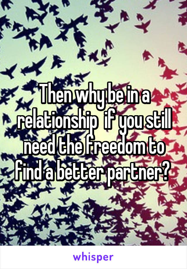 Then why be in a relationship  if you still need the freedom to find a better partner? 