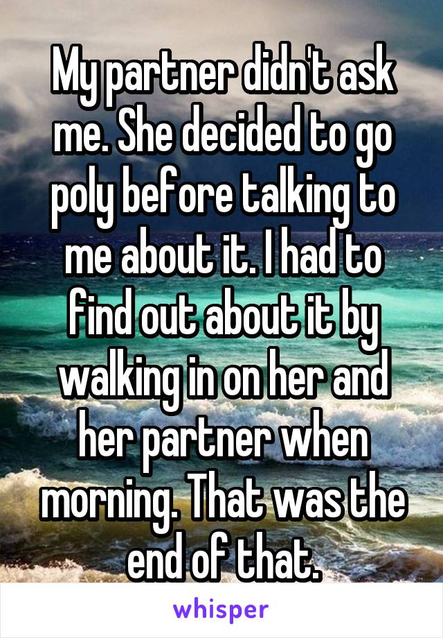 My partner didn't ask me. She decided to go poly before talking to me about it. I had to find out about it by walking in on her and her partner when morning. That was the end of that.