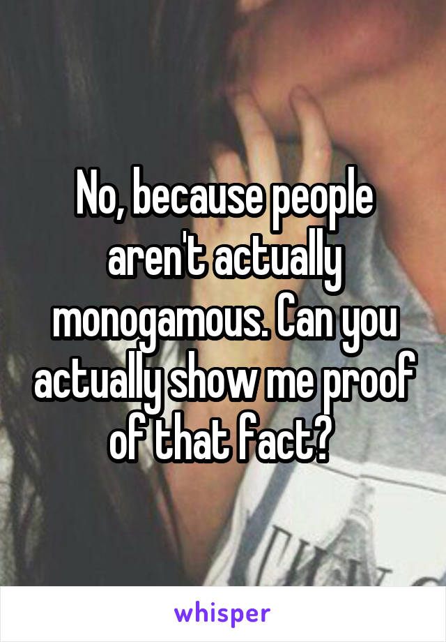 No, because people aren't actually monogamous. Can you actually show me proof of that fact? 