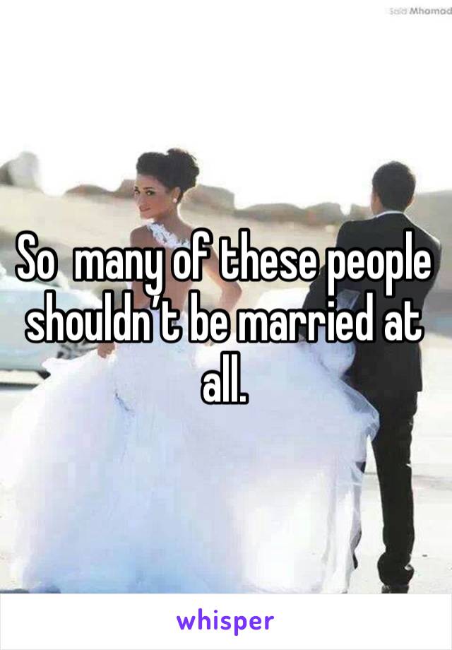 So  many of these people shouldn’t be married at all. 