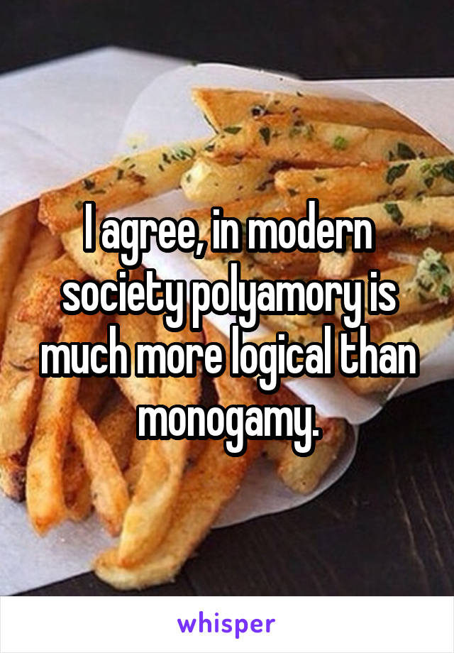 I agree, in modern society polyamory is much more logical than monogamy.